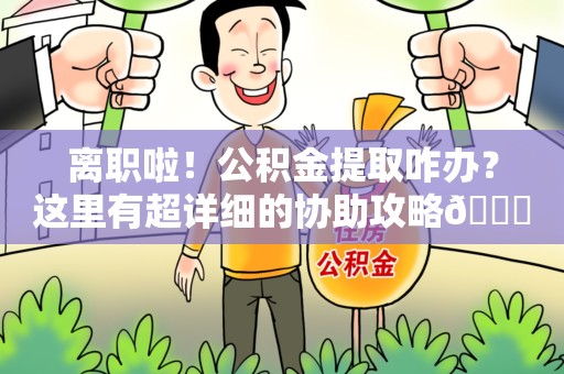 大田离职啦！公积金提取咋办？这里有超详细的协助攻略😎