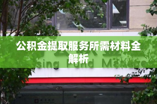 大田公积金提取服务所需材料全解析 大田公积金提取服务所需材料全解析