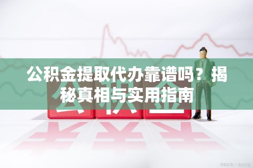 大田公积金提取代办靠谱吗？揭秘真相与实用指南