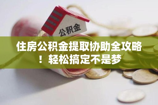大田住房公积金提取协助全攻略!轻松搞定不是梦 大田住房公积金提取协助全攻略!轻松搞定不是梦