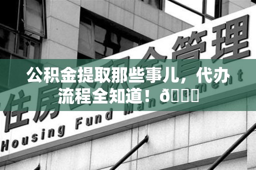 大田公积金提取那些事儿,代办流程全知道!😎 大田公积金提取那些事儿,代办流程全知道!😎