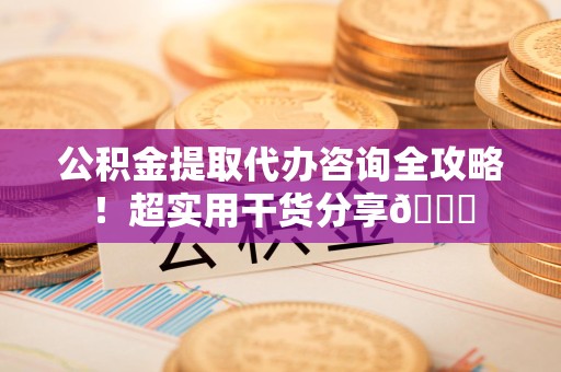 大田公积金提取代办咨询全攻略!超实用干货分享😉 大田公积金提取代办咨询全攻略!超实用干货分享😉