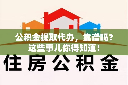 大田公积金提取代办，靠谱吗？这些事儿你得知道！