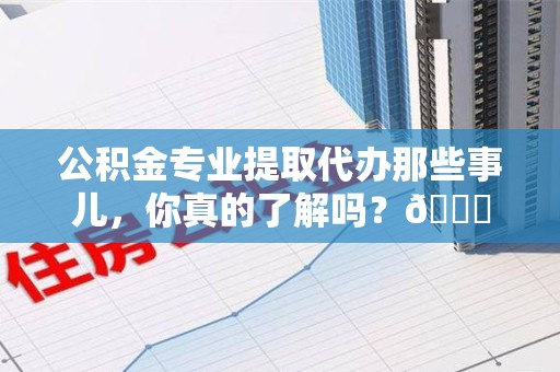 大田公积金专业提取代办那些事儿，你真的了解吗？😎