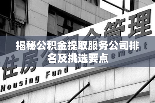 大田揭秘公积金提取服务公司排名及挑选要点 大田揭秘公积金提取服务公司排名及挑选要点