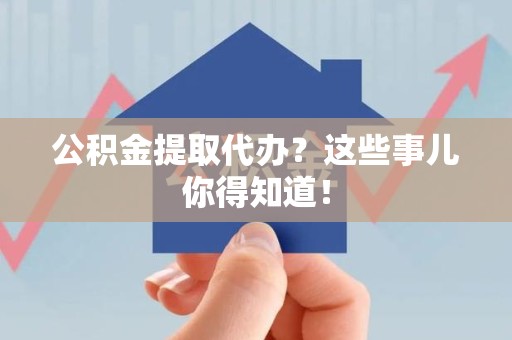 大田公积金提取代办？这些事儿你得知道！
