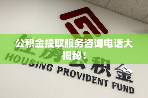 大田公积金提取服务咨询电话大揭秘！