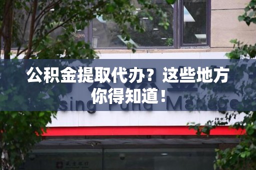 大田公积金提取代办？这些地方你得知道！