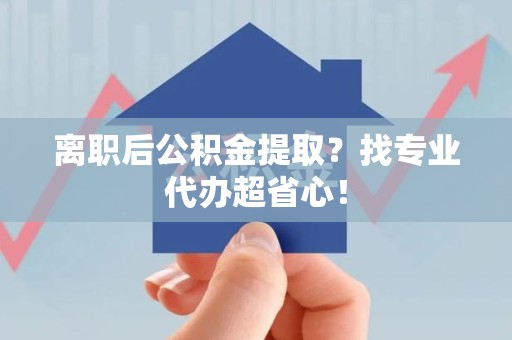 大田离职后公积金提取？找专业代办超省心！