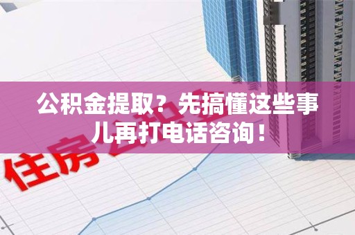 大田公积金提取？先搞懂这些事儿再打电话咨询！